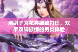 用刷子为花卉细致打理，双手双脚被绑的另类体验