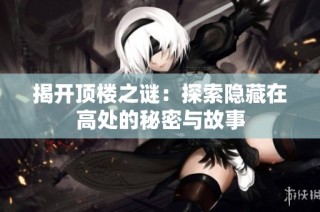 揭开顶楼之谜：探索隐藏在高处的秘密与故事