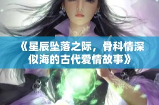 《星辰坠落之际，骨科情深似海的古代爱情故事》
