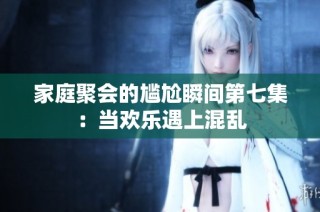 家庭聚会的尴尬瞬间第七集：当欢乐遇上混乱