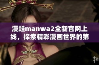 漫蛙manwa2全新官网上线，探索精彩漫画世界的第一步