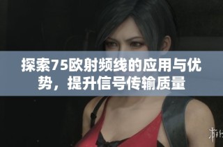 探索75欧射频线的应用与优势，提升信号传输质量