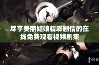 尽享美丽姑娘精彩剧情的在线免费观看视频剧集