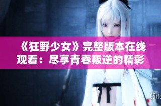 《狂野少女》完整版本在线观看：尽享青春叛逆的精彩故事