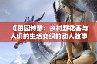 《田园诗意：乡村野花香与人们的生活交织的动人故事》