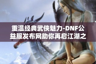 重温经典武侠魅力-DNF公益服发布网助你再启江湖之旅