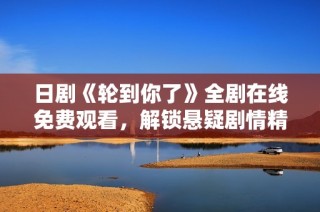 日剧《轮到你了》全剧在线免费观看，解锁悬疑剧情精彩瞬间