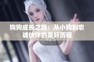 狗狗成长之路：从小狗到忠诚伙伴的美好历程