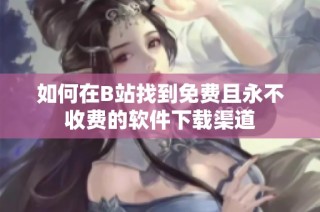 如何在B站找到免费且永不收费的软件下载渠道