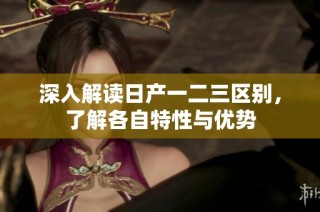深入解读日产一二三区别，了解各自特性与优势