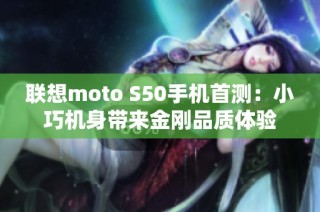 联想moto S50手机首测：小巧机身带来金刚品质体验