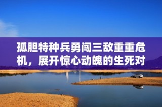 孤胆特种兵勇闯三敌重重危机，展开惊心动魄的生死对决
