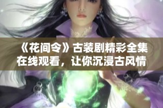 《花间令》古装剧精彩全集在线观看，让你沉浸古风情怀