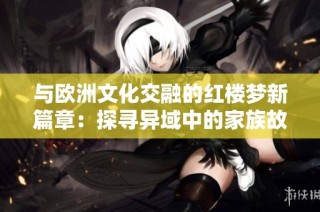 与欧洲文化交融的红楼梦新篇章：探寻异域中的家族故事