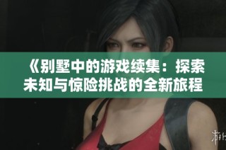 《别墅中的游戏续集：探索未知与惊险挑战的全新旅程》