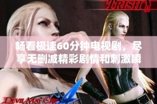 畅看极速60分钟电视剧，尽享无删减精彩剧情和刺激瞬间