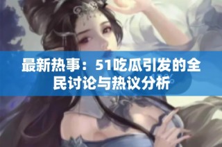最新热事：51吃瓜引发的全民讨论与热议分析