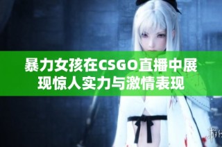 暴力女孩在CSGO直播中展现惊人实力与激情表现