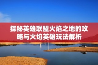 探秘英雄联盟火焰之地的攻略与火焰英雄玩法解析