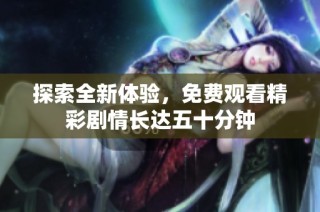 探索全新体验，免费观看精彩剧情长达五十分钟
