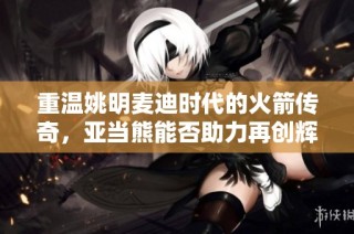 重温姚明麦迪时代的火箭传奇，亚当熊能否助力再创辉煌