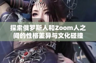 探索俄罗斯人和Zoom人之间的性格差异与文化碰撞