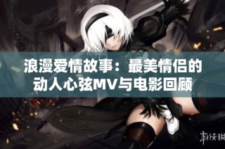 浪漫爱情故事：最美情侣的动人心弦MV与电影回顾