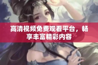 高清视频免费观看平台，畅享丰富精彩内容