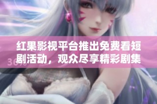 红果影视平台推出免费看短剧活动，观众尽享精彩剧集