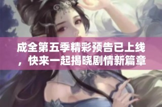 成全第五季精彩预告已上线，快来一起揭晓剧情新篇章吧！