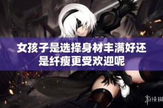 女孩子是选择身材丰满好还是纤瘦更受欢迎呢