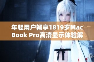 年轻用户畅享1819岁MacBook Pro高清显示体验解析