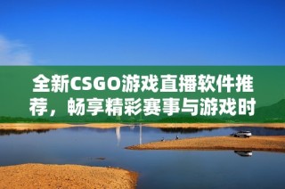 全新CSGO游戏直播软件推荐，畅享精彩赛事与游戏时刻