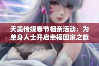 天美传媒春节相亲活动：为单身人士开启幸福回家之旅