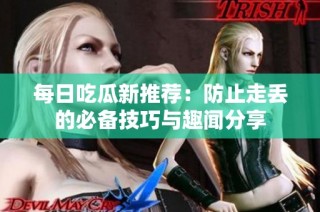 每日吃瓜新推荐：防止走丢的必备技巧与趣闻分享