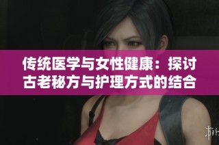 传统医学与女性健康：探讨古老秘方与护理方式的结合