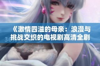 《激情四溢的母亲：浪漫与挑战交织的电视剧高清全剧免费观看》