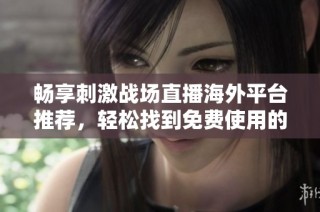 畅享刺激战场直播海外平台推荐，轻松找到免费使用的优秀APP
