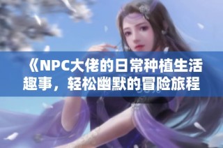 《NPC大佬的日常种植生活趣事，轻松幽默的冒险旅程》