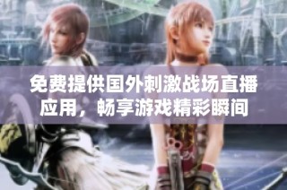 免费提供国外刺激战场直播应用，畅享游戏精彩瞬间