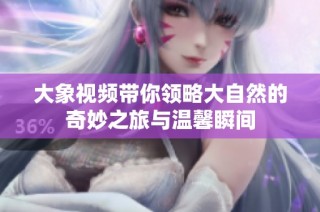 大象视频带你领略大自然的奇妙之旅与温馨瞬间