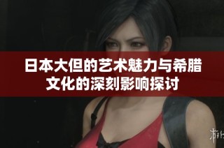 日本大但的艺术魅力与希腊文化的深刻影响探讨