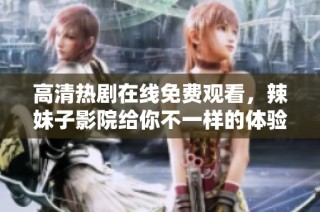 高清热剧在线免费观看，辣妹子影院给你不一样的体验
