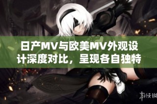 日产MV与欧美MV外观设计深度对比，呈现各自独特风格与魅力