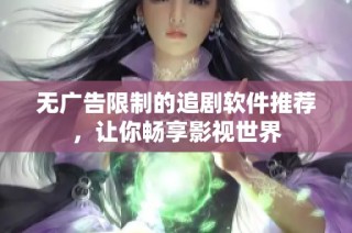 无广告限制的追剧软件推荐，让你畅享影视世界