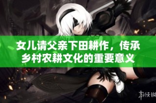 女儿请父亲下田耕作，传承乡村农耕文化的重要意义