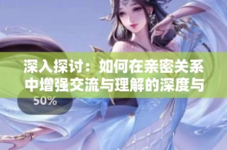 深入探讨：如何在亲密关系中增强交流与理解的深度与力度