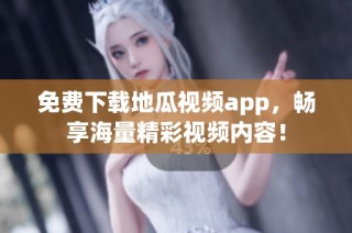 免费下载地瓜视频app，畅享海量精彩视频内容！