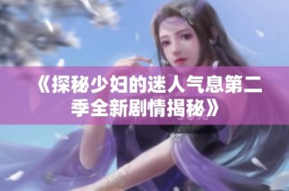 《探秘少妇的迷人气息第二季全新剧情揭秘》