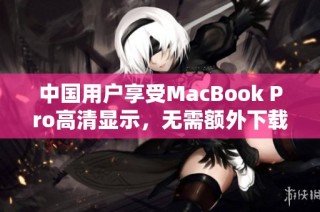 中国用户享受MacBook Pro高清显示，无需额外下载任何软件